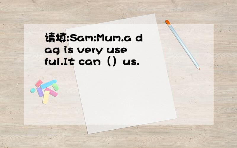 请填:Sam:Mum.a dag is very useful.It can（）us.