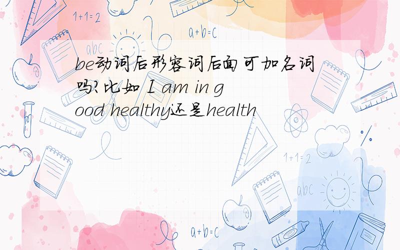 be动词后形容词后面可加名词吗?比如 I am in good healthy还是health