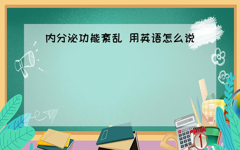 内分泌功能紊乱 用英语怎么说