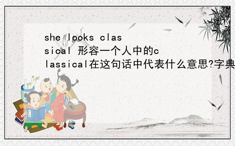 she looks classical 形容一个人中的classical在这句话中代表什么意思?字典解释的就不用了谢谢是说那女的长的好看还是不好看？