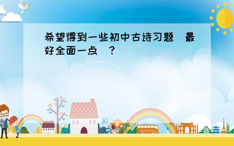 希望得到一些初中古诗习题（最好全面一点）?