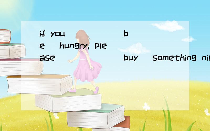 if you ____ (be) hungry, please _____ (buy) something nice to eat