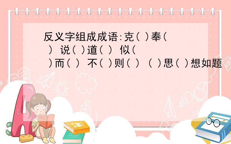 反义字组成成语:克( )奉( ) 说( )道( ) 似( )而( ) 不( )则( ) ( )思( )想如题