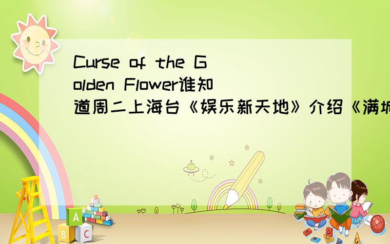 Curse of the Golden Flower谁知道周二上海台《娱乐新天地》介绍《满城近代黄金甲》北美首映式的预告片是哪里找来的?