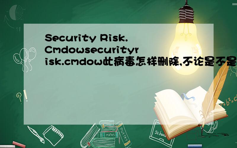 Security Risk.Cmdowsecurityrisk.cmdow此病毒怎样删除,不论是不是病毒,我都要删除!请大侠们出个妙计.不要转的,最好亲身操作过.并且成功.