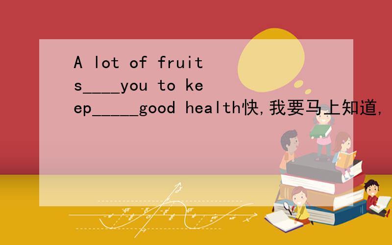 A lot of fruits____you to keep_____good health快,我要马上知道,