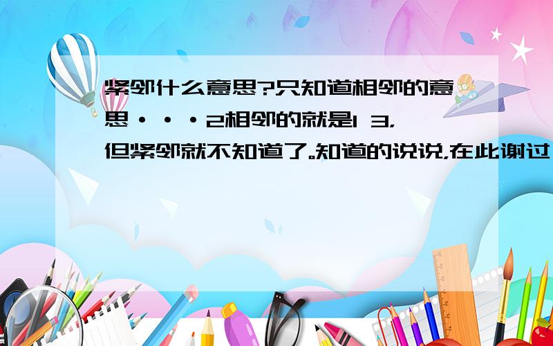 紧邻什么意思?只知道相邻的意思···2相邻的就是1 3，但紧邻就不知道了。知道的说说，在此谢过！