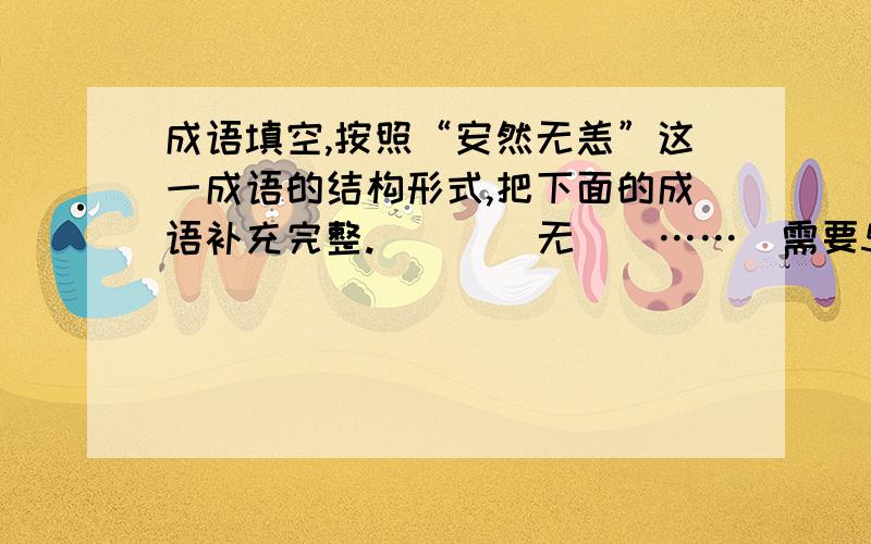 成语填空,按照“安然无恙”这一成语的结构形式,把下面的成语补充完整.____无__……（需要5个）