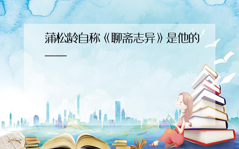 蒲松龄自称《聊斋志异》是他的——