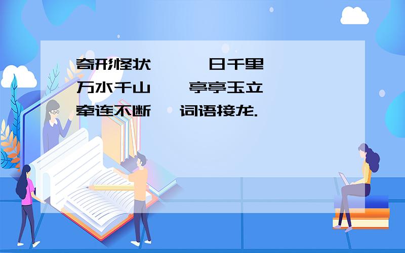 奇形怪状 、 一日千里 、 万水千山 、 亭亭玉立 、 牵连不断 、词语接龙.