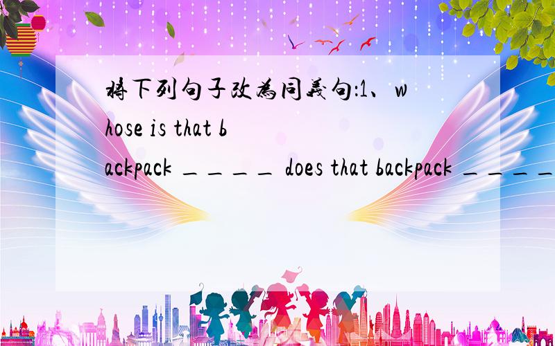 将下列句子改为同义句：1、whose is that backpack ____ does that backpack ____ ____ 2、The young people will have fun at the picnic .The young people will ____ ____ at the picnic .3、Can you hear that someone is singing outside Can you he