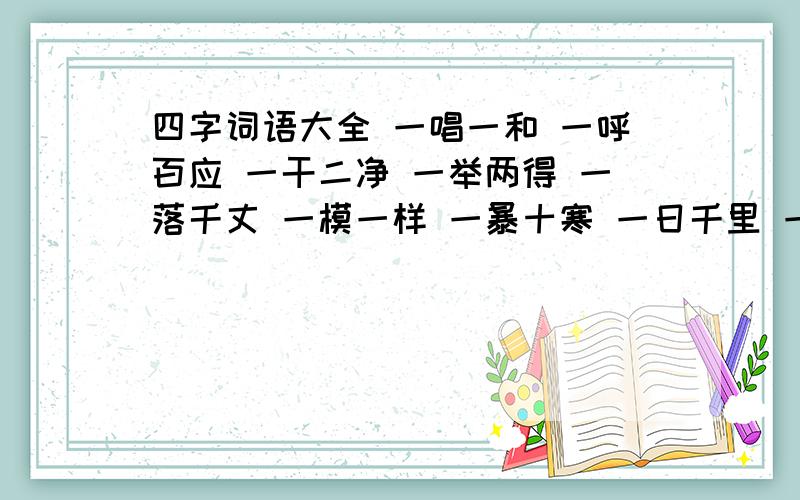 四字词语大全 一唱一和 一呼百应 一干二净 一举两得 一落千丈 一模一样 一暴十寒 一日千里 一五一十 一心