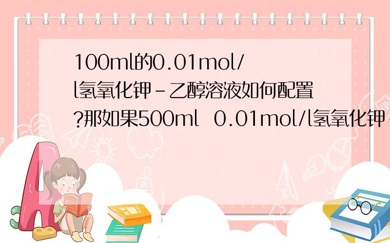 100ml的0.01mol/l氢氧化钾-乙醇溶液如何配置?那如果500ml  0.01mol/l氢氧化钾-乙醇溶液呢？？我是做脂肪酸用的~~如何标定？？