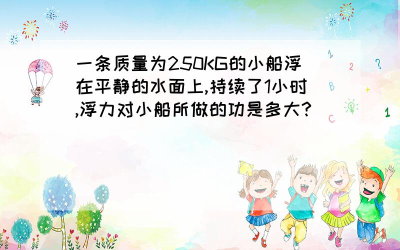 一条质量为250KG的小船浮在平静的水面上,持续了1小时,浮力对小船所做的功是多大?