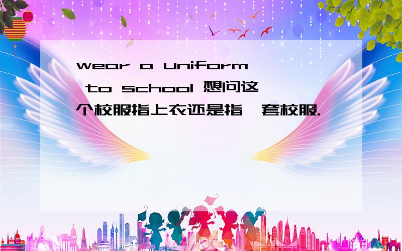 wear a uniform to school 想问这个校服指上衣还是指一套校服.