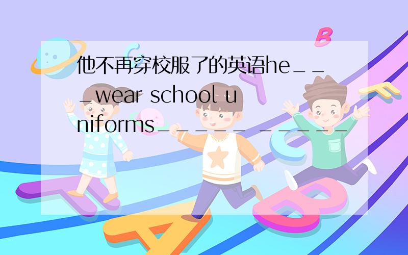 他不再穿校服了的英语he___wear school uniforms_____ _____