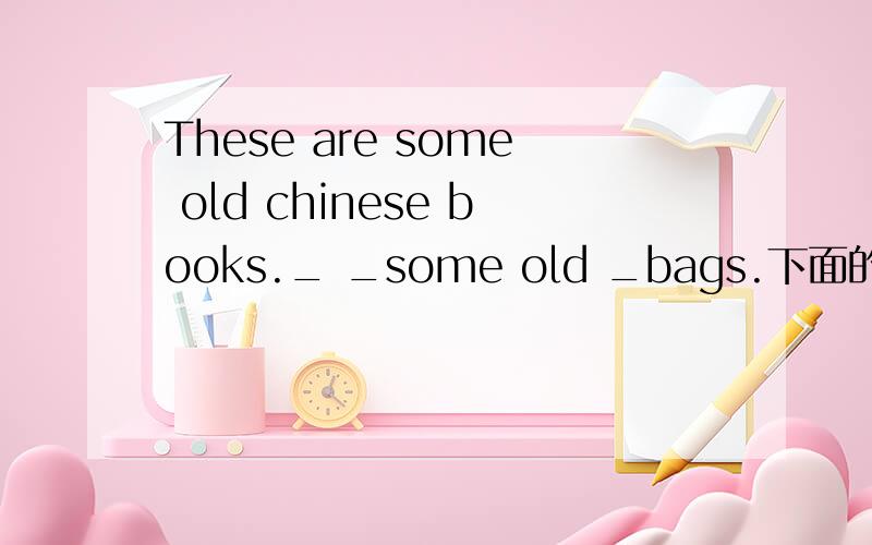 These are some old chinese books._ _some old _bags.下面的前两个空和后面的一个空里分别应该填什么?These are some old chinese books._ _ some old _ bags.