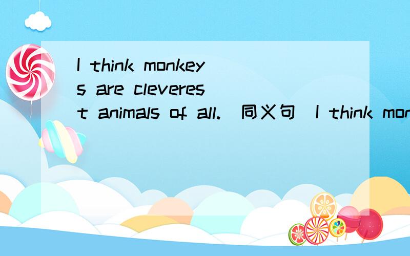 I think monkeys are cleverest animals of all.（同义句）I think monkeys are cleverer than＿＿ ＿＿animal.