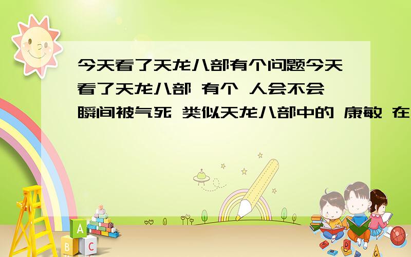 今天看了天龙八部有个问题今天看了天龙八部 有个 人会不会瞬间被气死 类似天龙八部中的 康敏 在得知自己毁容后没有几秒钟 就死了 请问这种死法的过程 是因为大脑缺氧吗 还是别的原因