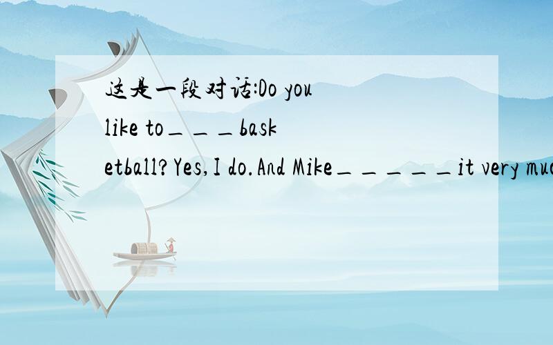 这是一段对话:Do you like to___basketball?Yes,I do.And Mike_____it very much.What aboutJack?He likes ____.He is a good swimmer.