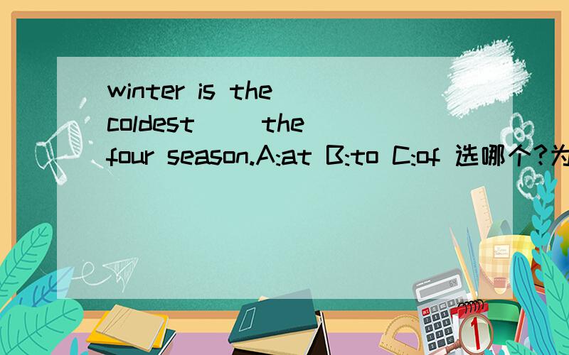 winter is the coldest( ）the four season.A:at B:to C:of 选哪个?为什么?