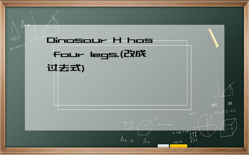Dinosaur H has four legs.(改成过去式)