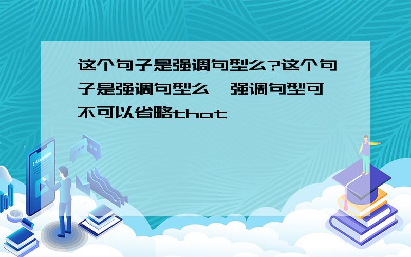 这个句子是强调句型么?这个句子是强调句型么  强调句型可不可以省略that