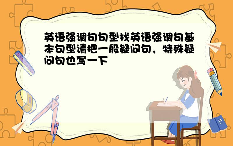 英语强调句句型找英语强调句基本句型请把一般疑问句，特殊疑问句也写一下