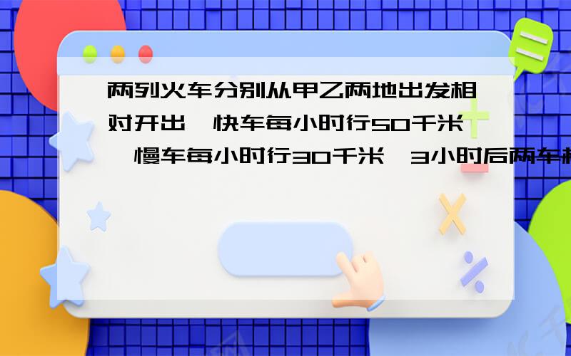 两列火车分别从甲乙两地出发相对开出,快车每小时行50千米,慢车每小时行30千米,3小时后两车相距50千米,这条公路全长多少千米?