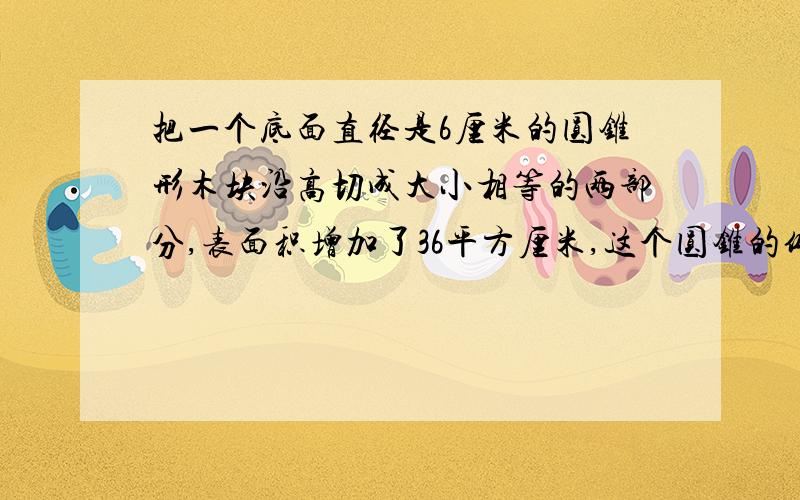 把一个底面直径是6厘米的圆锥形木块沿高切成大小相等的两部分,表面积增加了36平方厘米,这个圆锥的体积是