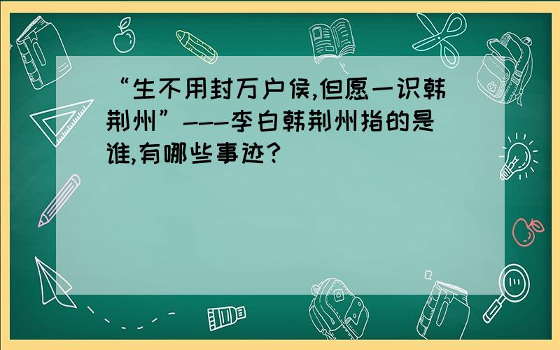 “生不用封万户侯,但愿一识韩荆州”---李白韩荆州指的是谁,有哪些事迹?