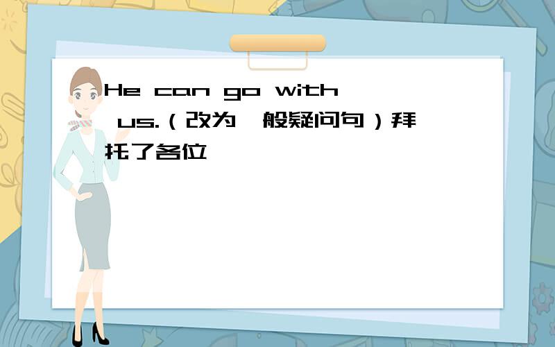 He can go with us.（改为一般疑问句）拜托了各位