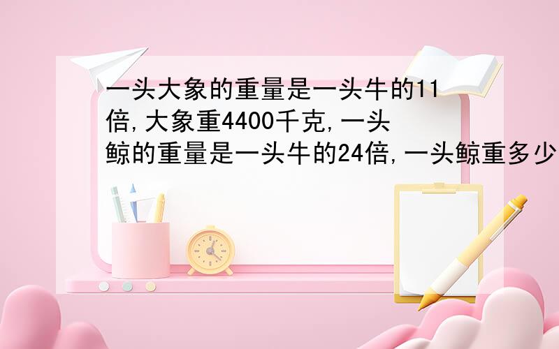 一头大象的重量是一头牛的11倍,大象重4400千克,一头鲸的重量是一头牛的24倍,一头鲸重多少千克?