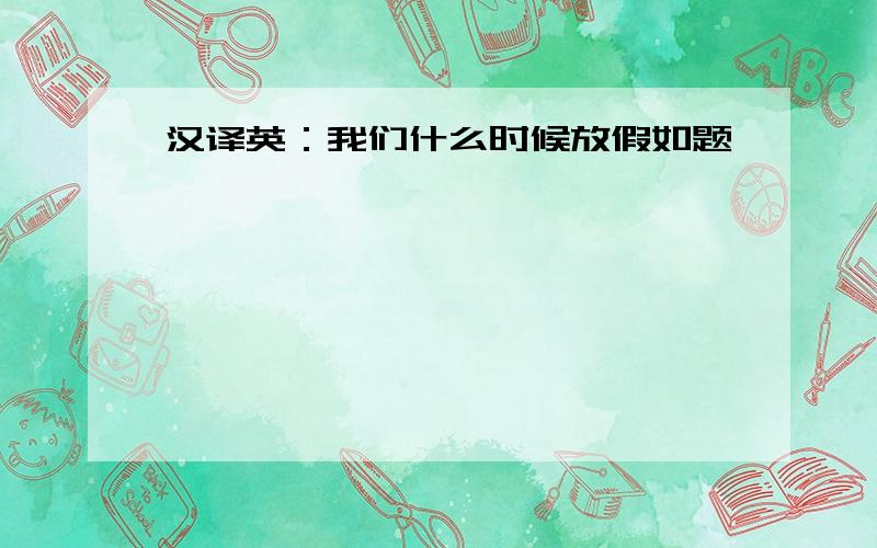 汉译英：我们什么时候放假如题