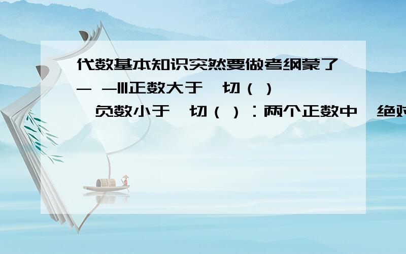 代数基本知识突然要做考纲蒙了- -|||正数大于一切（）,负数小于一切（）：两个正数中,绝对值大的数（）两个负数中,绝对值小的数（）