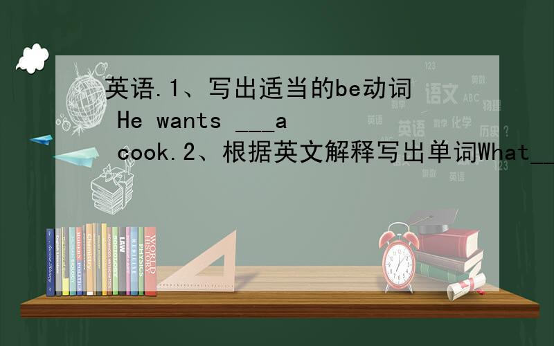 英语.1、写出适当的be动词 He wants ___a cook.2、根据英文解释写出单词What___(other things)do you like Is this singer your ___(sth or sb you like best)Playing table is___（an interesting thing）They ___（like/ love）playing spor