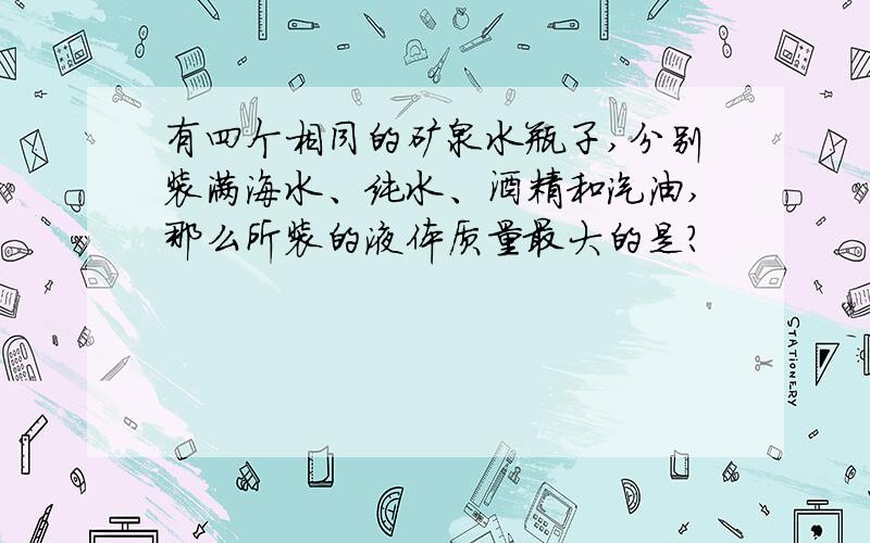 有四个相同的矿泉水瓶子,分别装满海水、纯水、酒精和汽油,那么所装的液体质量最大的是?