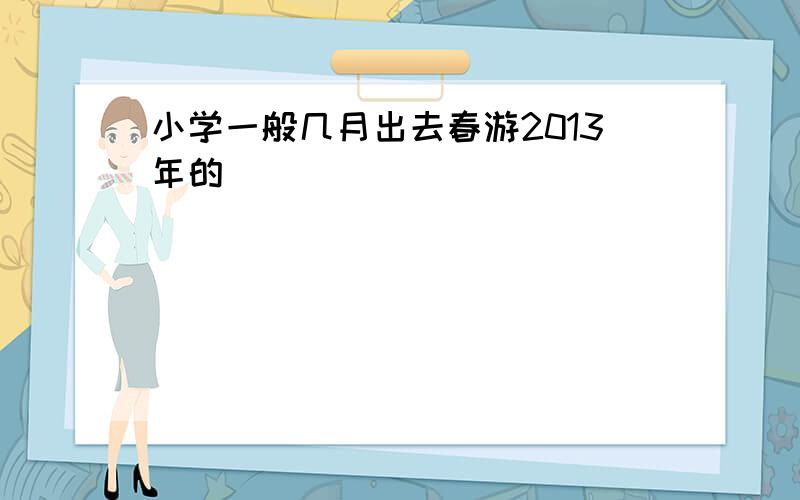 小学一般几月出去春游2013年的