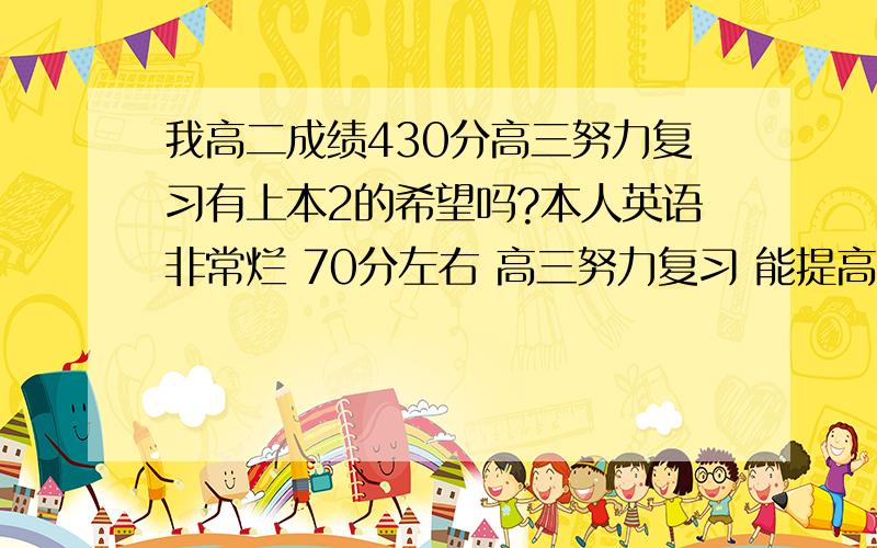 我高二成绩430分高三努力复习有上本2的希望吗?本人英语非常烂 70分左右 高三努力复习 能提高多少分 有上本2的希望吗?我是福建的 学理的