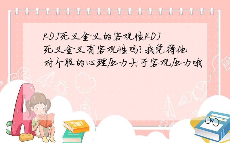 KDJ死叉金叉的客观性KDJ死叉金叉有客观性吗?我觉得他对个股的心理压力大于客观压力哦