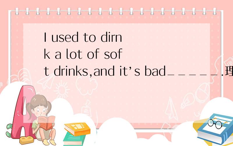 I used to dirnk a lot of soft drinks,and it’s bad_____.理由 a.hobby b.interest c.subject d.habit