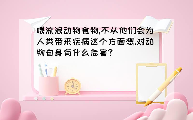 喂流浪动物食物,不从他们会为人类带来疾病这个方面想,对动物自身有什么危害?