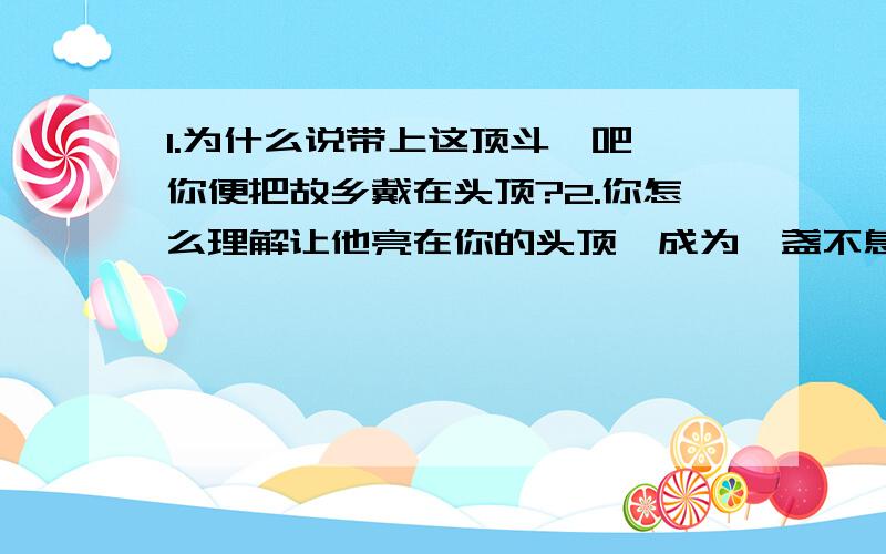 1.为什么说带上这顶斗笠吧,你便把故乡戴在头顶?2.你怎么理解让他亮在你的头顶,成为一盏不息的灯?3.这首诗歌表达一位母亲对即将离家的孩子的（ ）.请认真回答 ,斗笠原文在