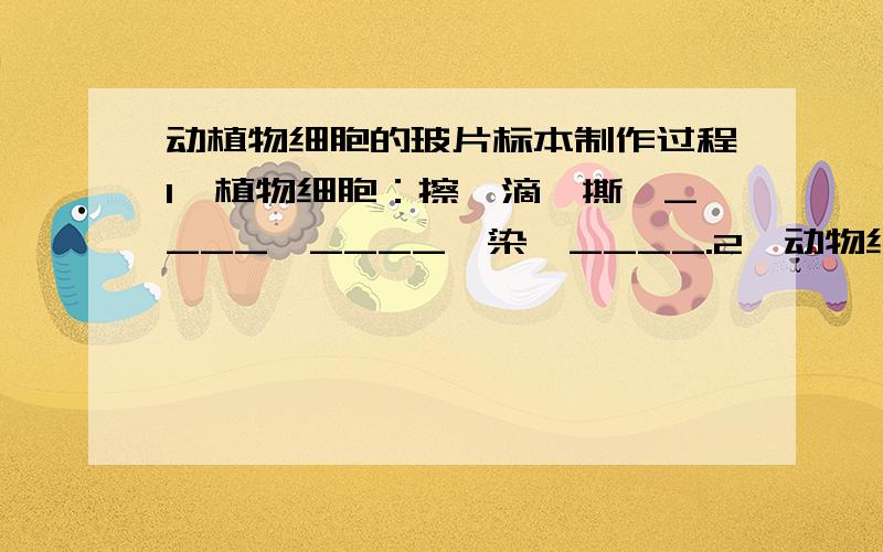 动植物细胞的玻片标本制作过程1、植物细胞：擦、滴、撕、____、____、染、____.2、动物细胞：擦、____、____、刮、____、盖、染、____.