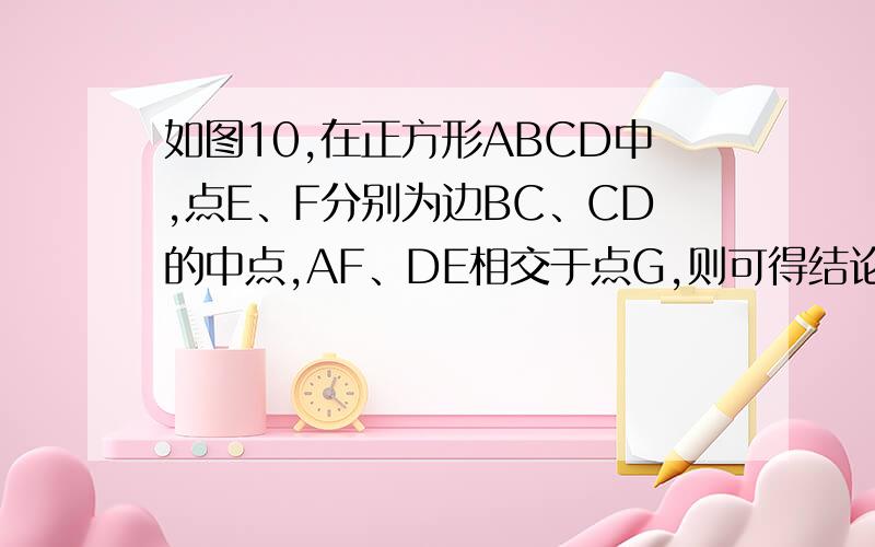 如图10,在正方形ABCD中,点E、F分别为边BC、CD的中点,AF、DE相交于点G,则可得结论：①AF=DE；②AF⊥DE一共4个图