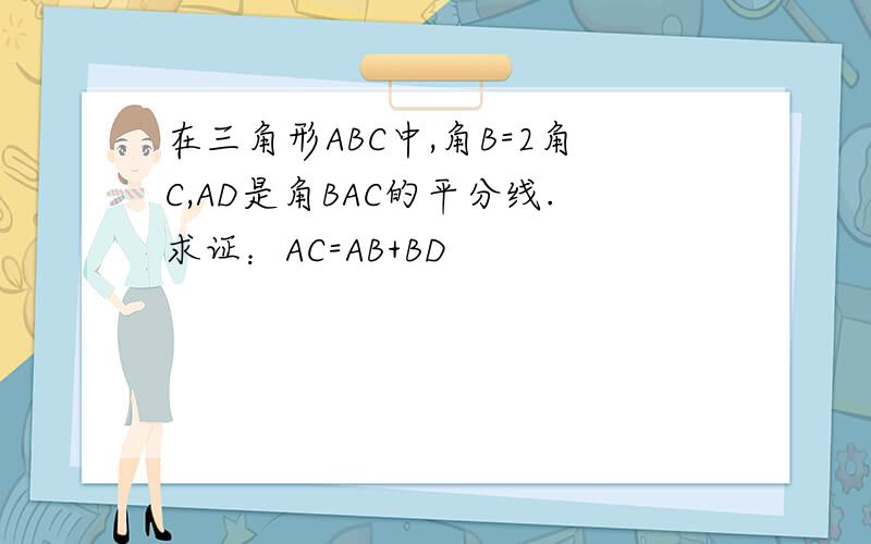 在三角形ABC中,角B=2角C,AD是角BAC的平分线.求证：AC=AB+BD