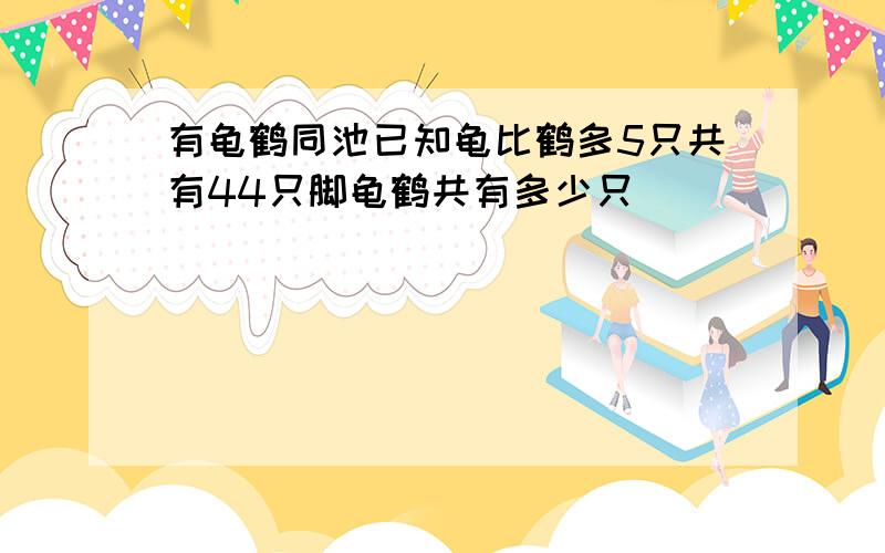 有龟鹤同池已知龟比鹤多5只共有44只脚龟鹤共有多少只