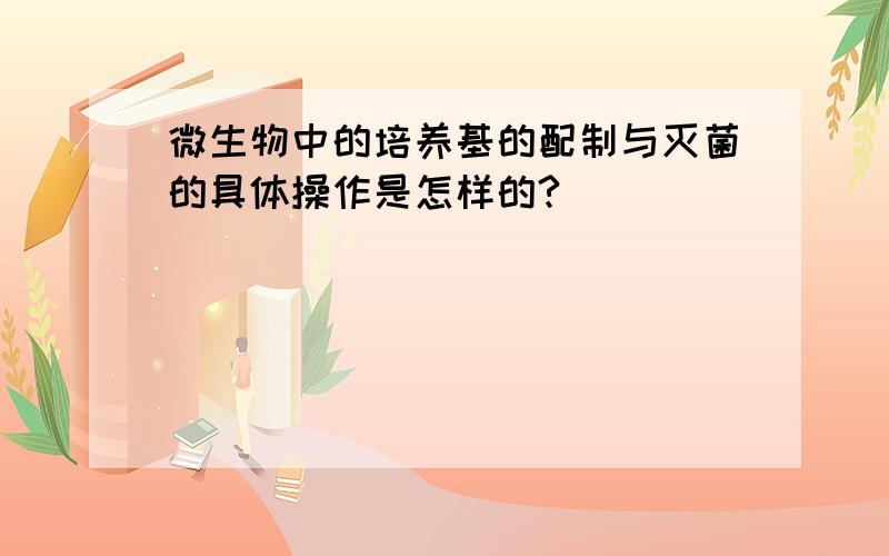 微生物中的培养基的配制与灭菌的具体操作是怎样的?