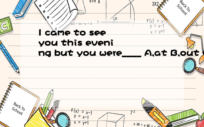 l came to see you this evening but you were____ A,at B,out C,out of D,in