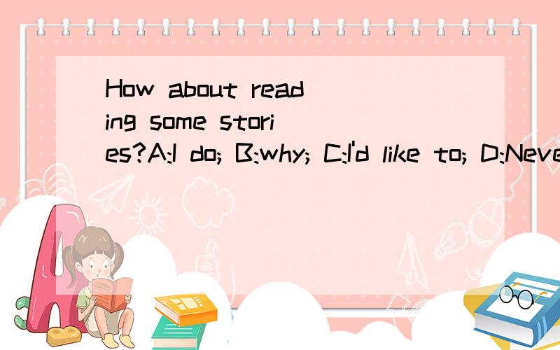 How about reading some stories?A:I do; B:why; C:I'd like to; D:Never mind需要说明理由!